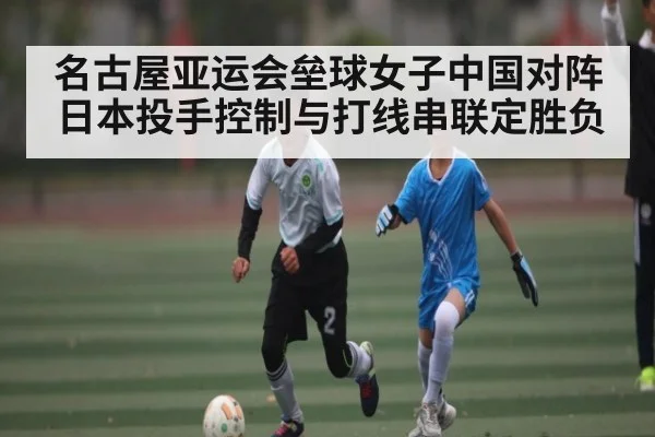 名古屋亚运会垒球女子中国对阵日本投手控制与打线串联定胜负